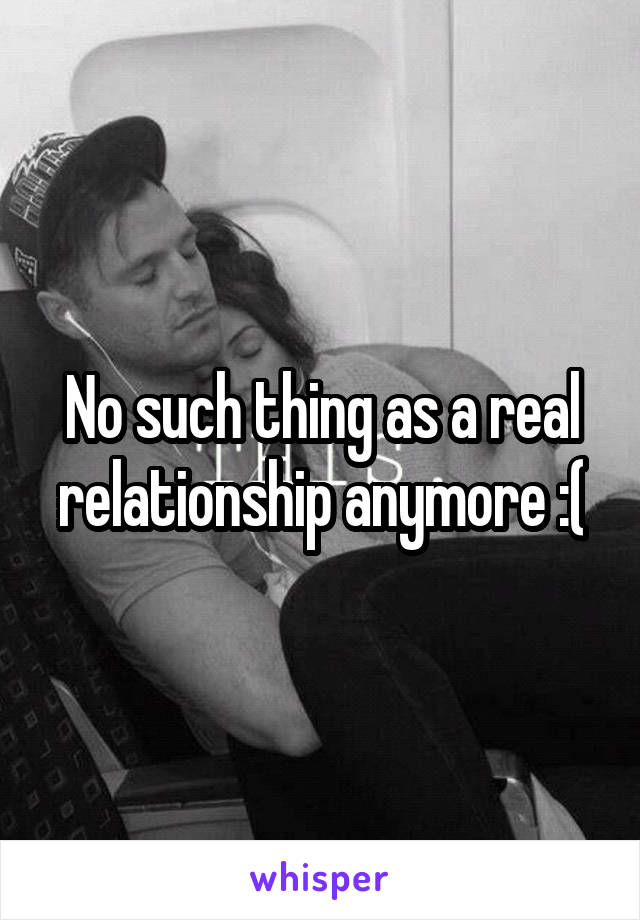 No such thing as a real relationship anymore :(