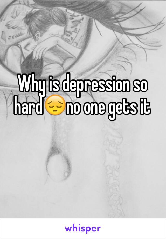 Why is depression so hard😔no one gets it 

