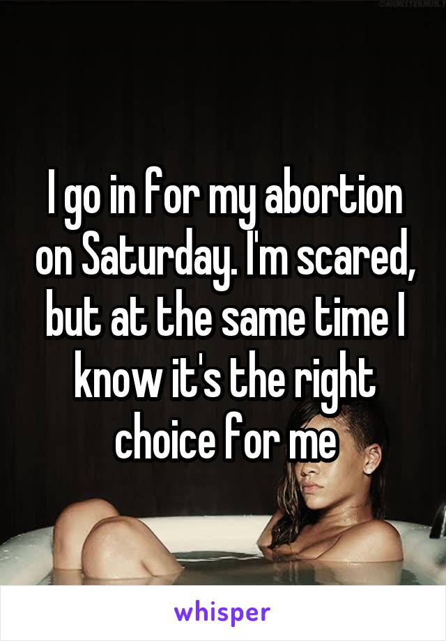 I go in for my abortion on Saturday. I'm scared, but at the same time I know it's the right choice for me