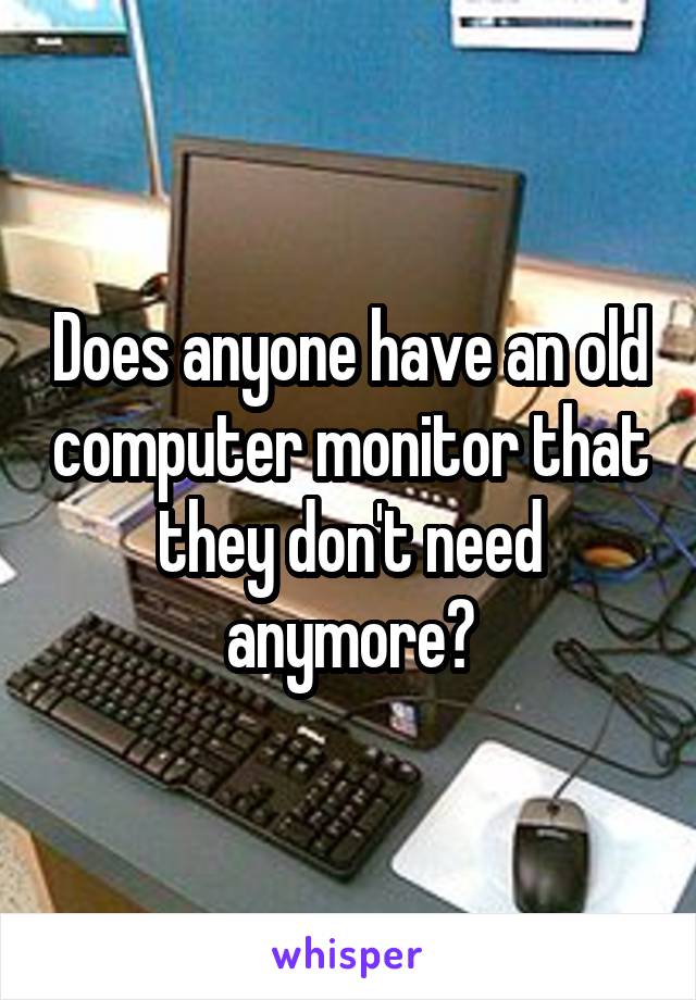 Does anyone have an old computer monitor that they don't need anymore?