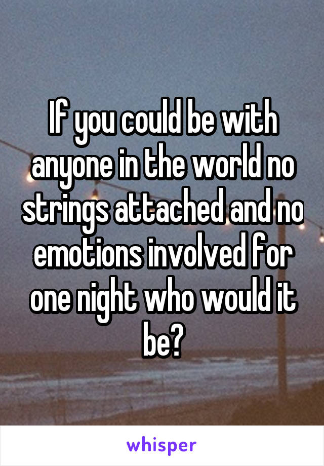 If you could be with anyone in the world no strings attached and no emotions involved for one night who would it be?