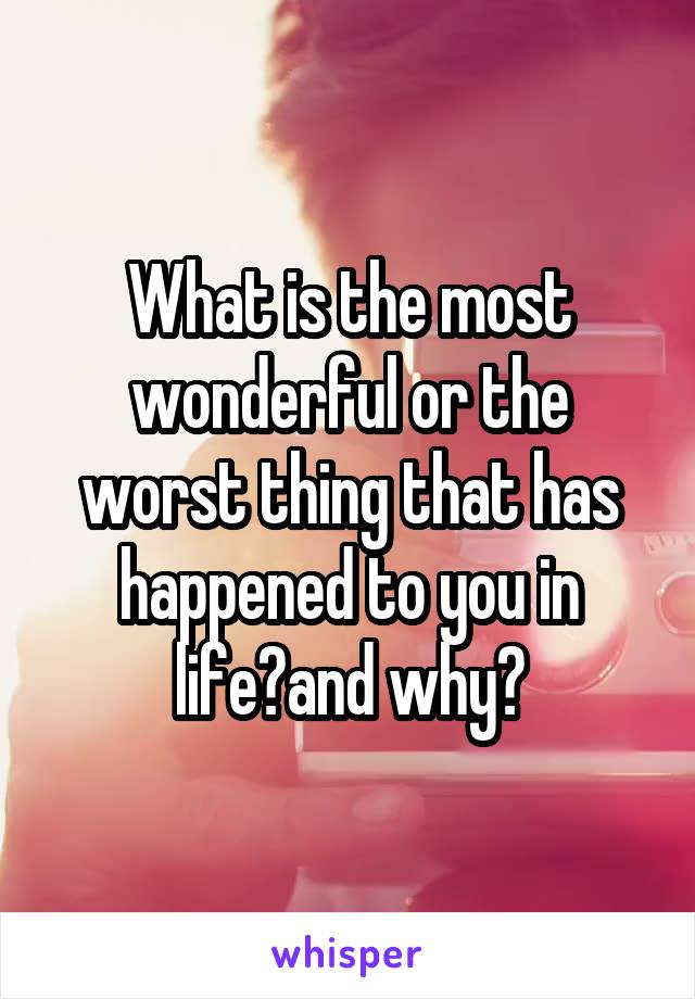 What is the most wonderful or the worst thing that has happened to you in life?and why?