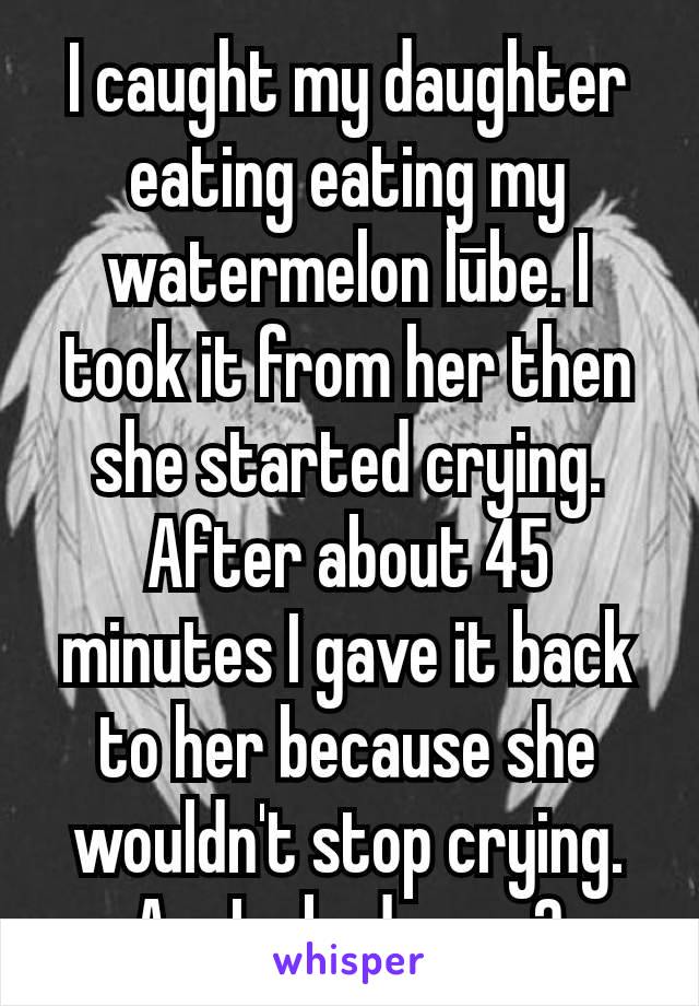 I caught my daughter eating eating my watermelon lūbe. I took it from her then she started crying. After about 45 minutes I gave it back to her because she wouldn't stop crying.
Am I a bad mom?