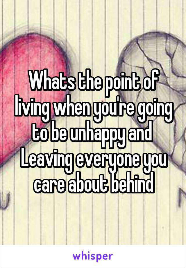 Whats the point of living when you're going to be unhappy and 
Leaving everyone you care about behind