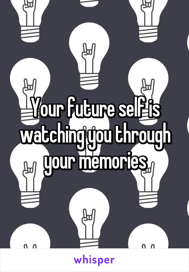 Your future self is watching you through your memories