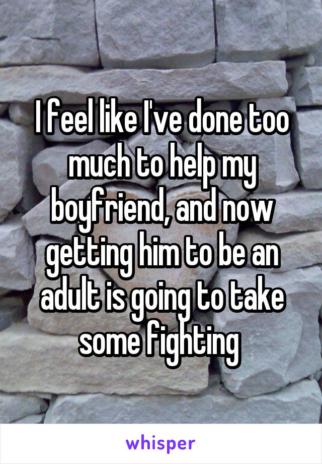 I feel like I've done too much to help my boyfriend, and now getting him to be an adult is going to take some fighting 