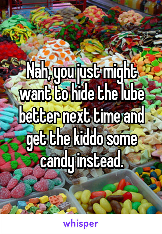 Nah, you just might want to hide the lube better next time and get the kiddo some candy instead.