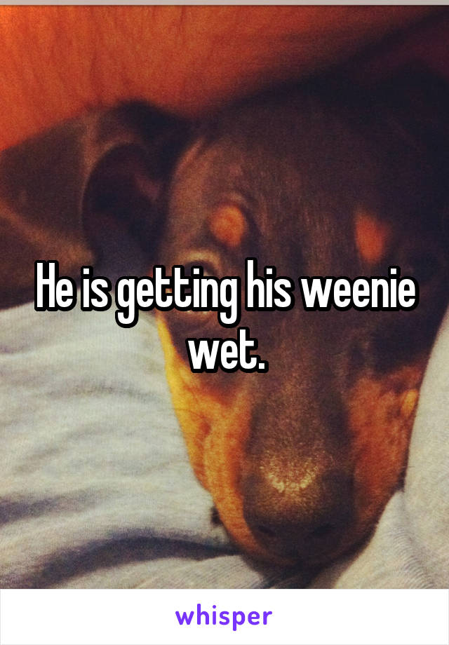 He is getting his weenie wet.