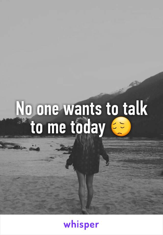 No one wants to talk to me today 😔