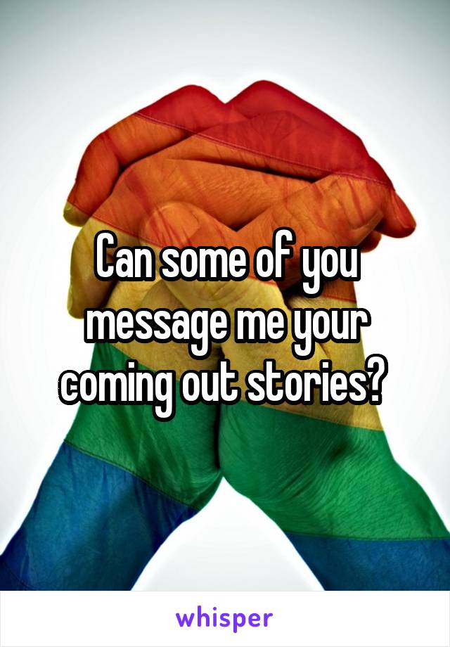 Can some of you message me your coming out stories? 