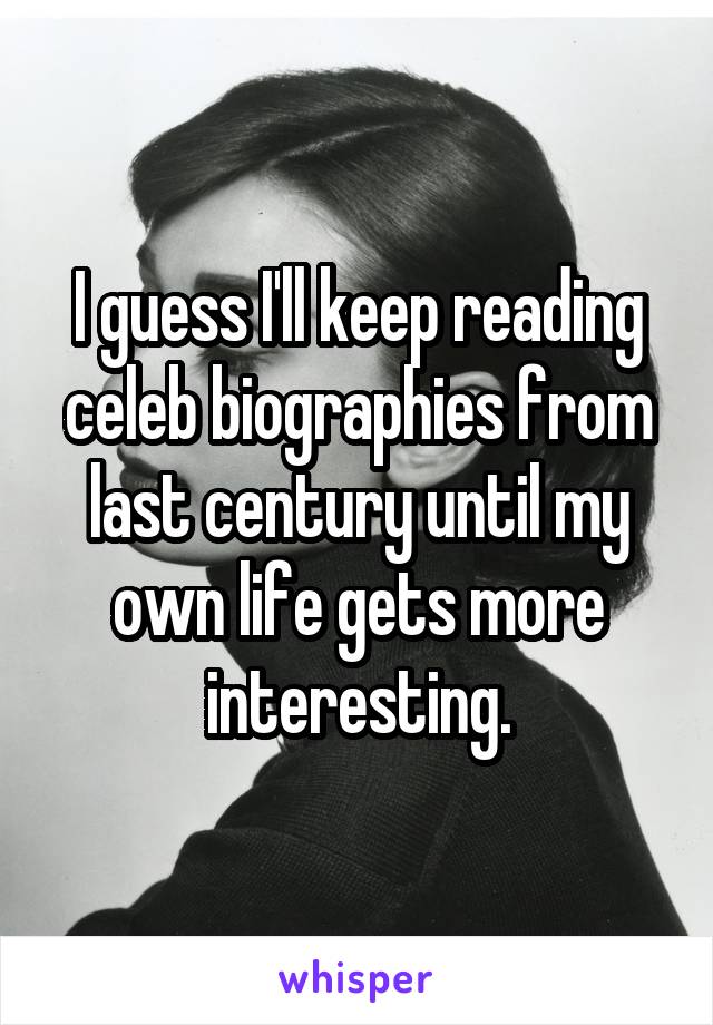 I guess I'll keep reading celeb biographies from last century until my own life gets more interesting.