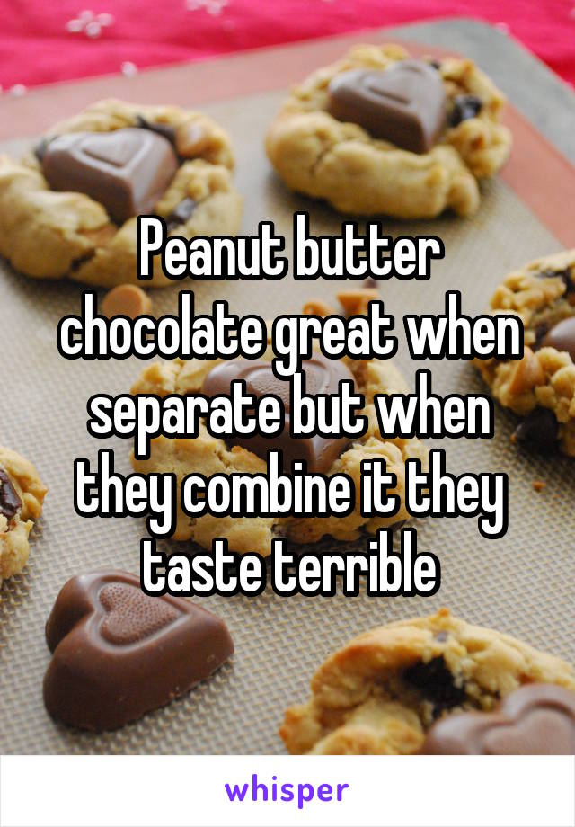 Peanut butter chocolate great when separate but when they combine it they taste terrible