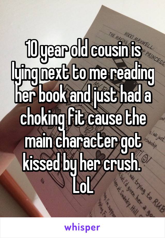 10 year old cousin is lying next to me reading her book and just had a choking fit cause the main character got kissed by her crush. 
LoL