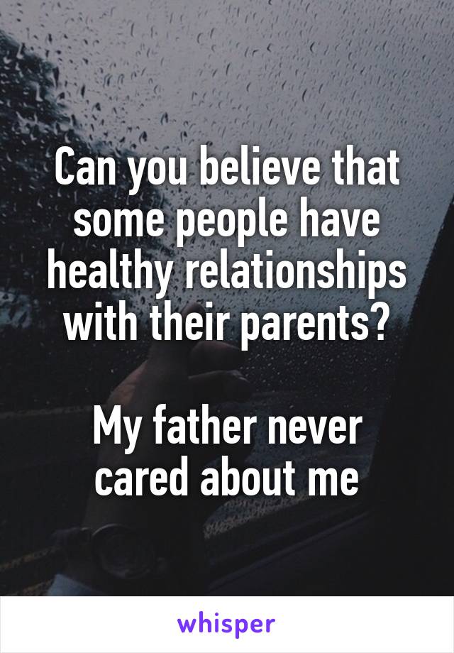 Can you believe that some people have healthy relationships with their parents?

My father never cared about me