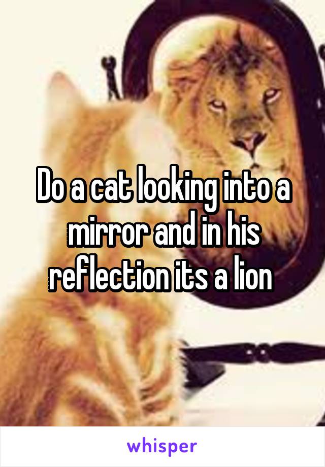 Do a cat looking into a mirror and in his reflection its a lion 