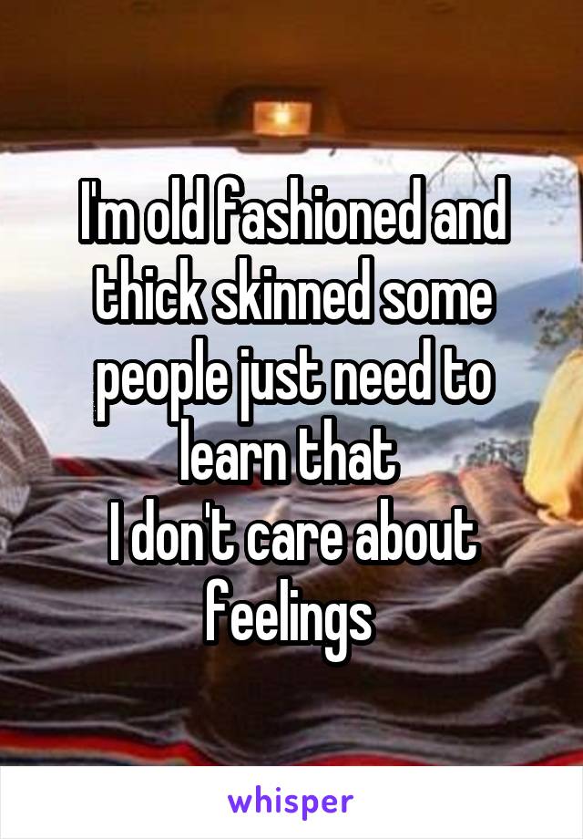 I'm old fashioned and thick skinned some people just need to learn that 
I don't care about feelings 