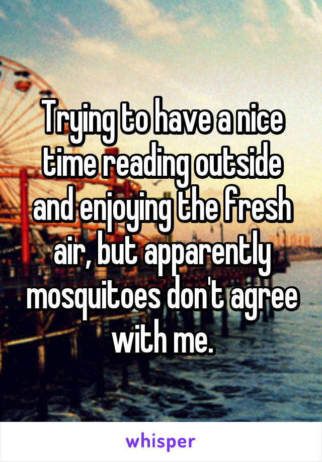 Trying to have a nice time reading outside and enjoying the fresh air, but apparently mosquitoes don't agree with me.