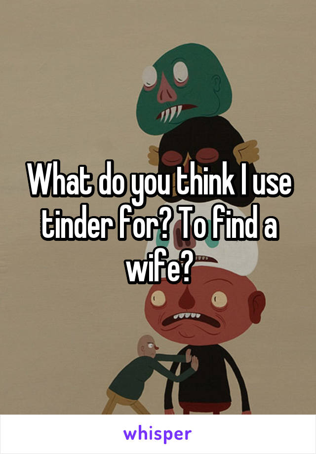 What do you think I use tinder for? To find a wife?