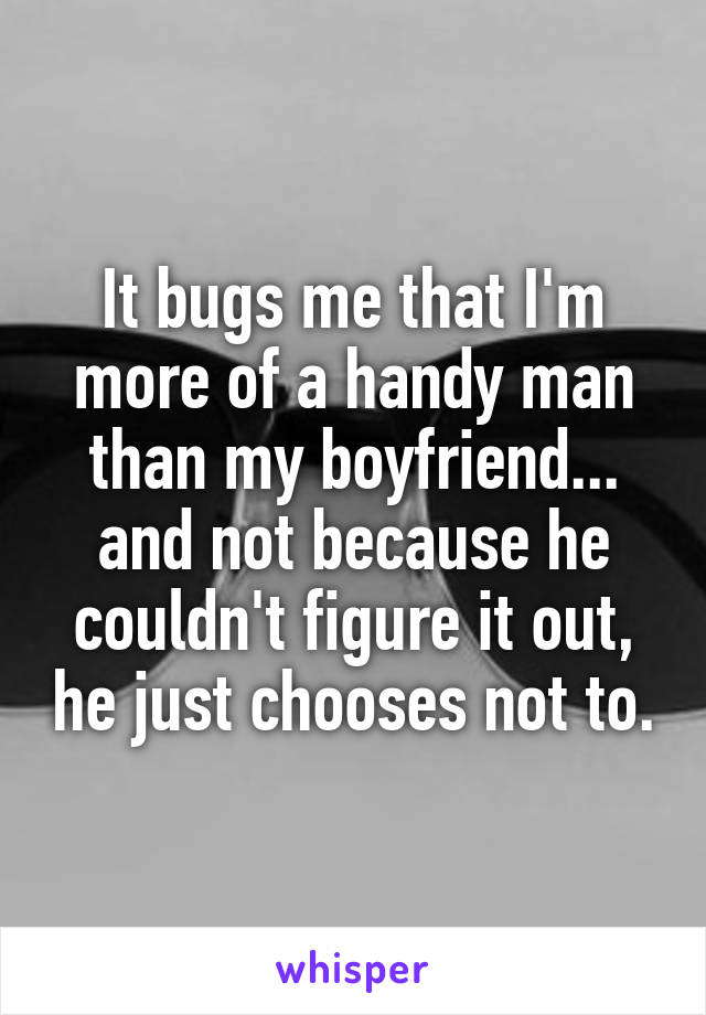 It bugs me that I'm more of a handy man than my boyfriend... and not because he couldn't figure it out, he just chooses not to.