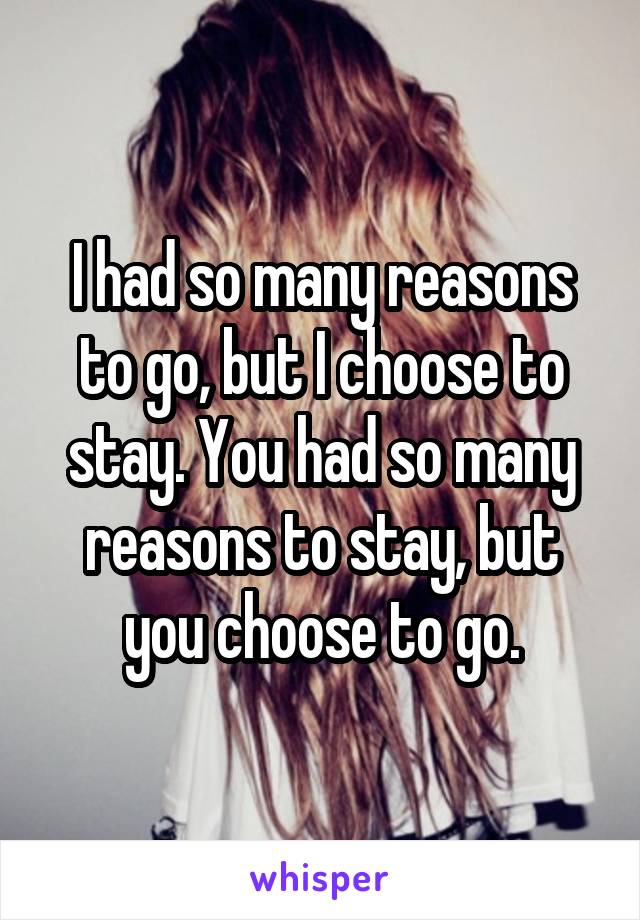 I had so many reasons to go, but I choose to stay. You had so many reasons to stay, but you choose to go.