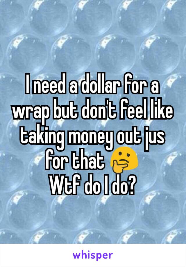 I need a dollar for a wrap but don't feel like taking money out jus for that 🤔
Wtf do I do?