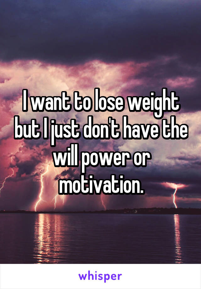 I want to lose weight but I just don't have the will power or motivation.