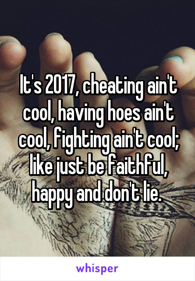 It's 2017, cheating ain't cool, having hoes ain't cool, fighting ain't cool; like just be faithful, happy and don't lie. 