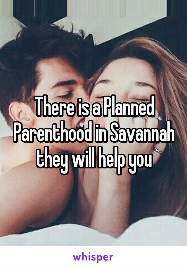 There is a Planned Parenthood in Savannah they will help you