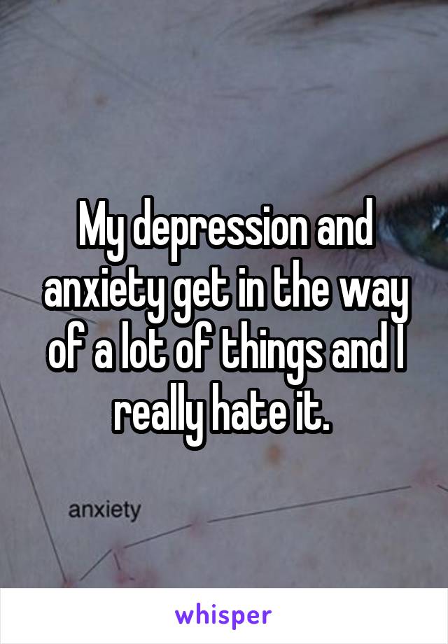 My depression and anxiety get in the way of a lot of things and I really hate it. 