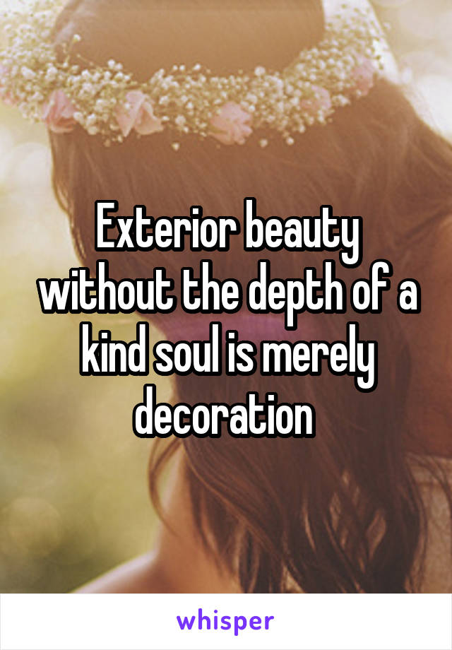 Exterior beauty without the depth of a kind soul is merely decoration 