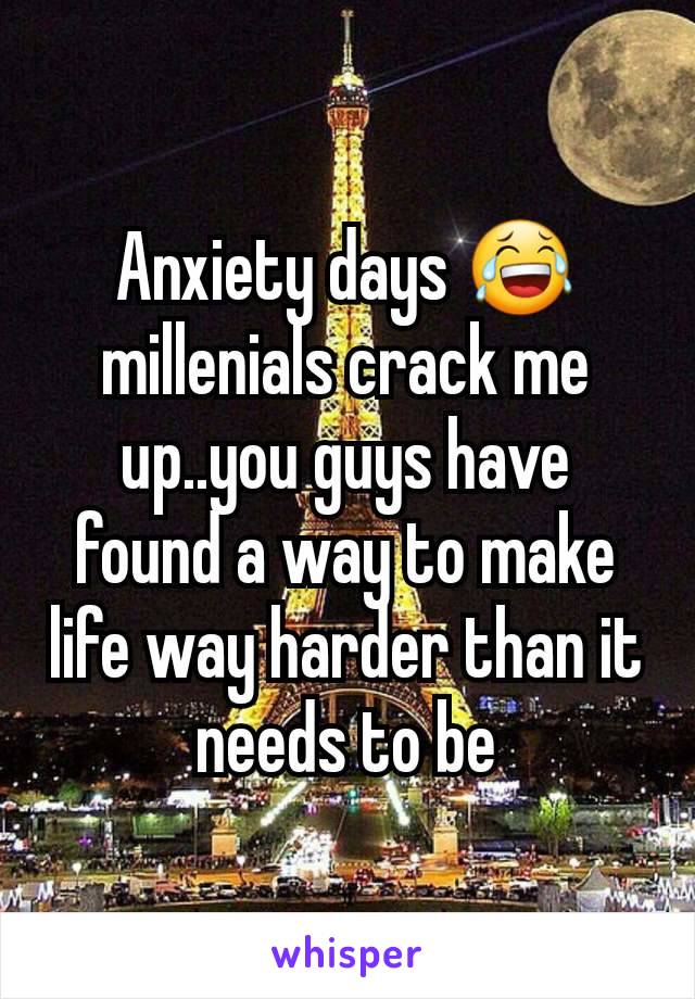 Anxiety days 😂millenials crack me up..you guys have found a way to make life way harder than it needs to be