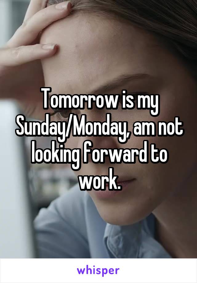 Tomorrow is my Sunday/Monday, am not looking forward to work.