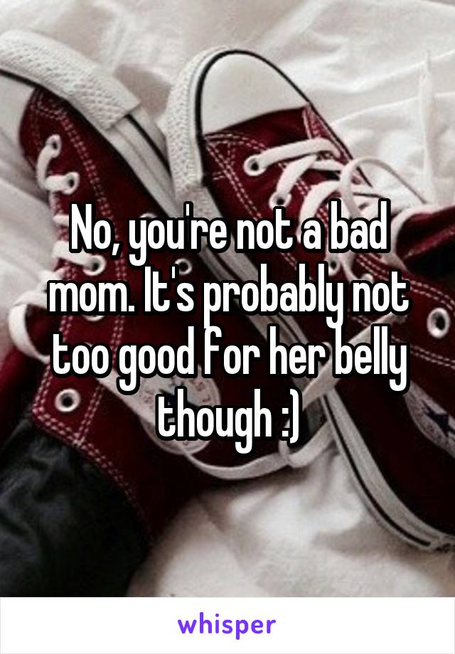 No, you're not a bad mom. It's probably not too good for her belly though :)