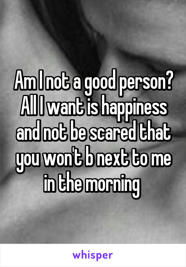 Am I not a good person?
All I want is happiness and not be scared that you won't b next to me in the morning 