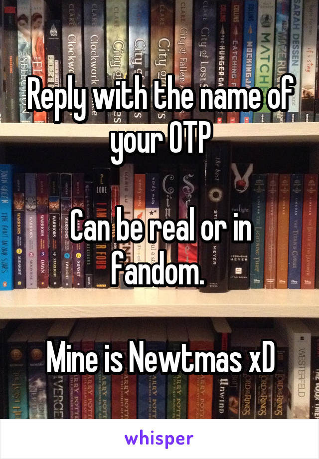 Reply with the name of your OTP

Can be real or in fandom. 

Mine is Newtmas xD