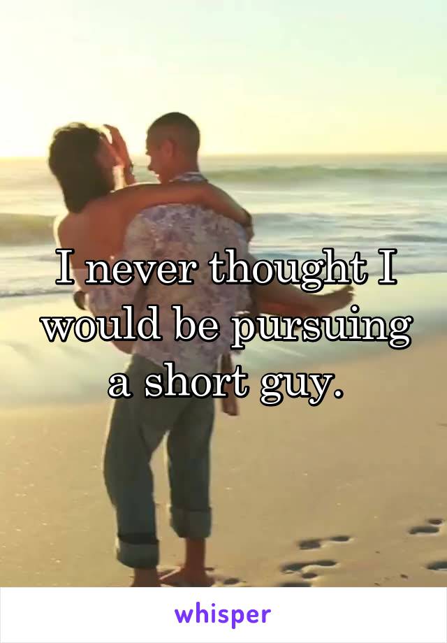 I never thought I would be pursuing a short guy.