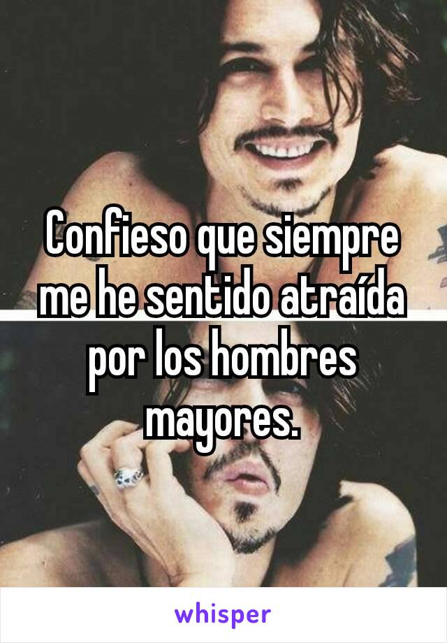 Confieso que siempre me he sentido atraída por los hombres mayores.