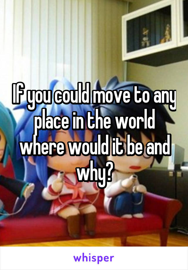 If you could move to any place in the world where would it be and why?