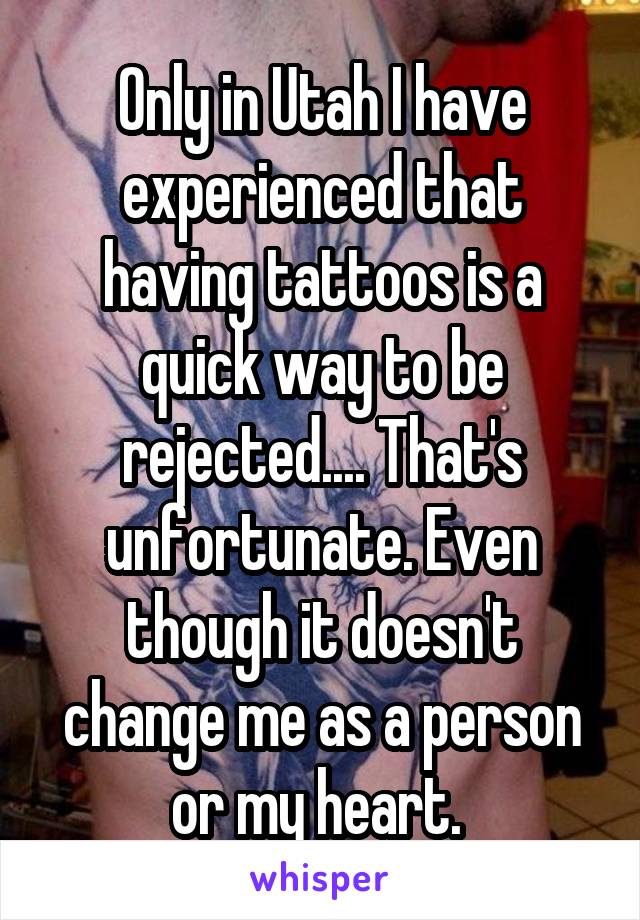 Only in Utah I have experienced that having tattoos is a quick way to be rejected.... That's unfortunate. Even though it doesn't change me as a person or my heart. 