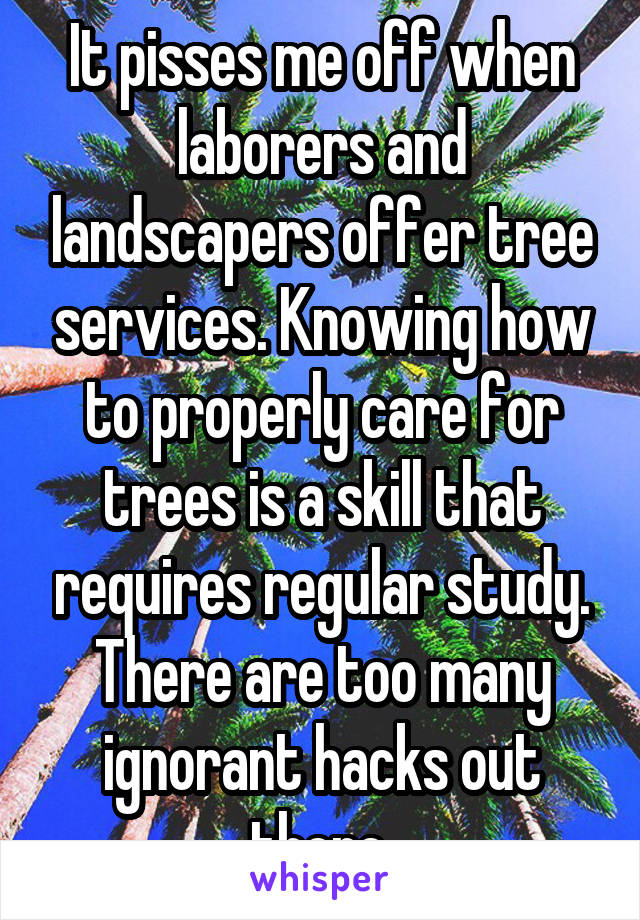 It pisses me off when laborers and landscapers offer tree services. Knowing how to properly care for trees is a skill that requires regular study. There are too many ignorant hacks out there.