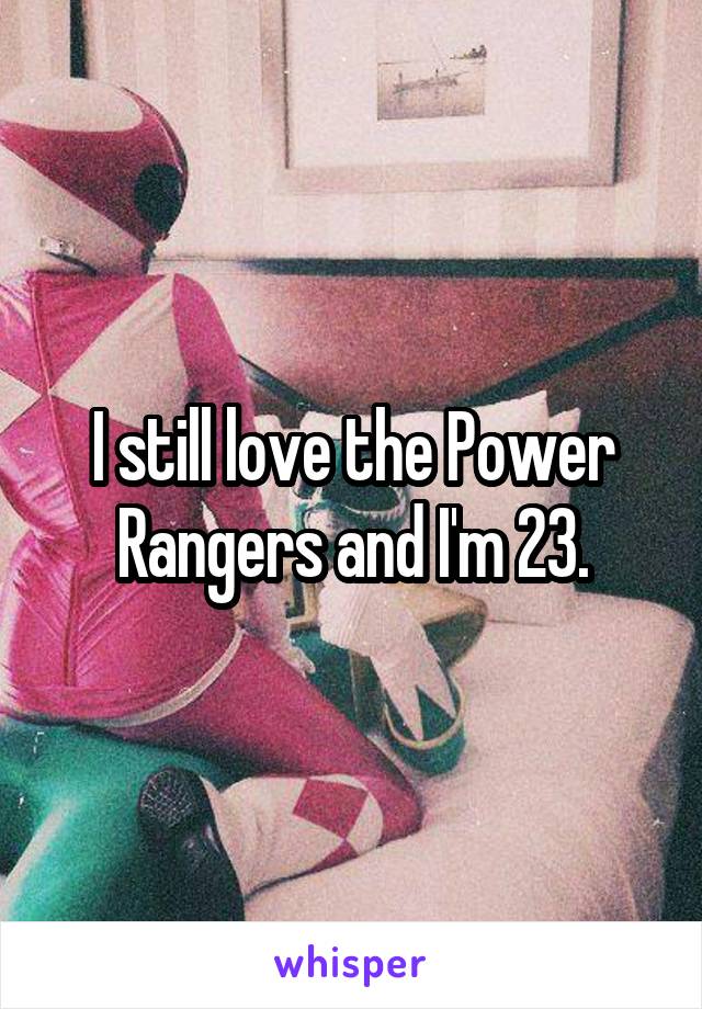 I still love the Power Rangers and I'm 23.