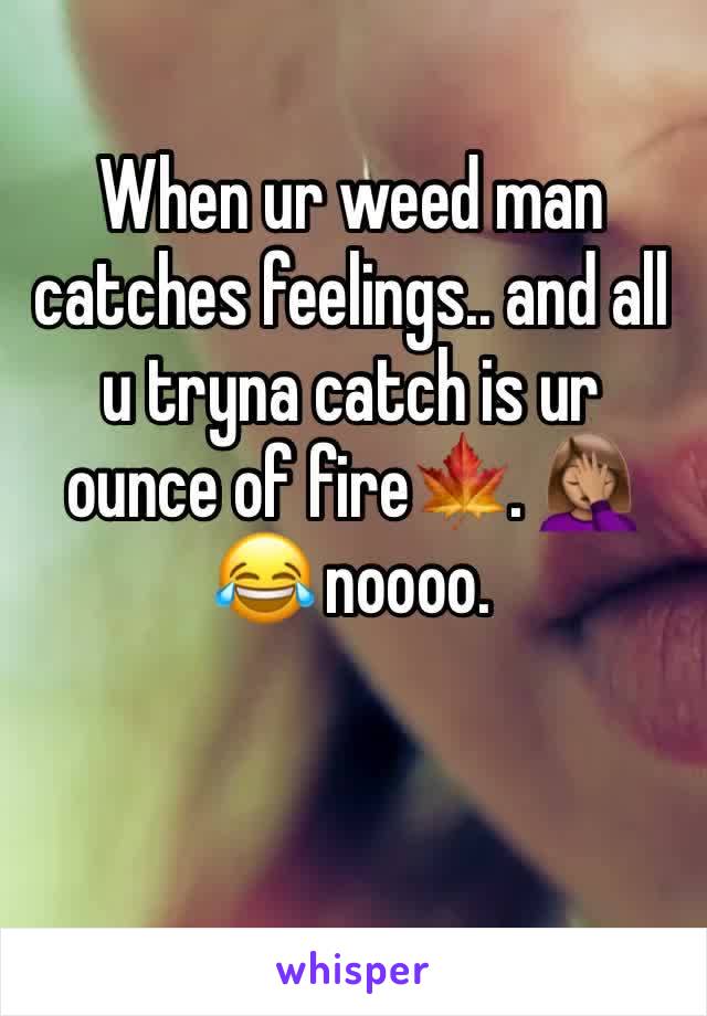 When ur weed man catches feelings.. and all u tryna catch is ur ounce of fire🍁. 🤦🏽‍♀️😂 noooo. 