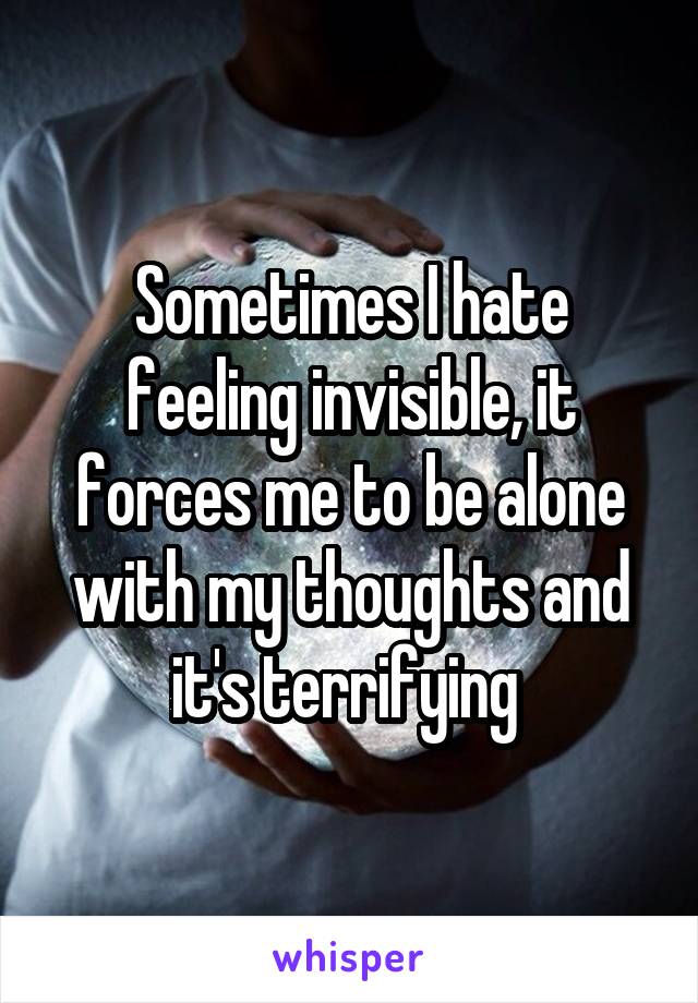 Sometimes I hate feeling invisible, it forces me to be alone with my thoughts and it's terrifying 