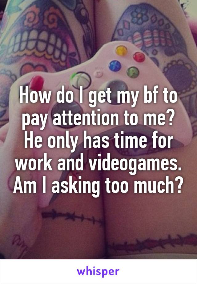 How do I get my bf to pay attention to me? He only has time for work and videogames. Am I asking too much?