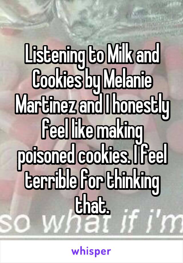  Listening to Milk and Cookies by Melanie Martinez and I honestly feel like making poisoned cookies. I feel terrible for thinking that.