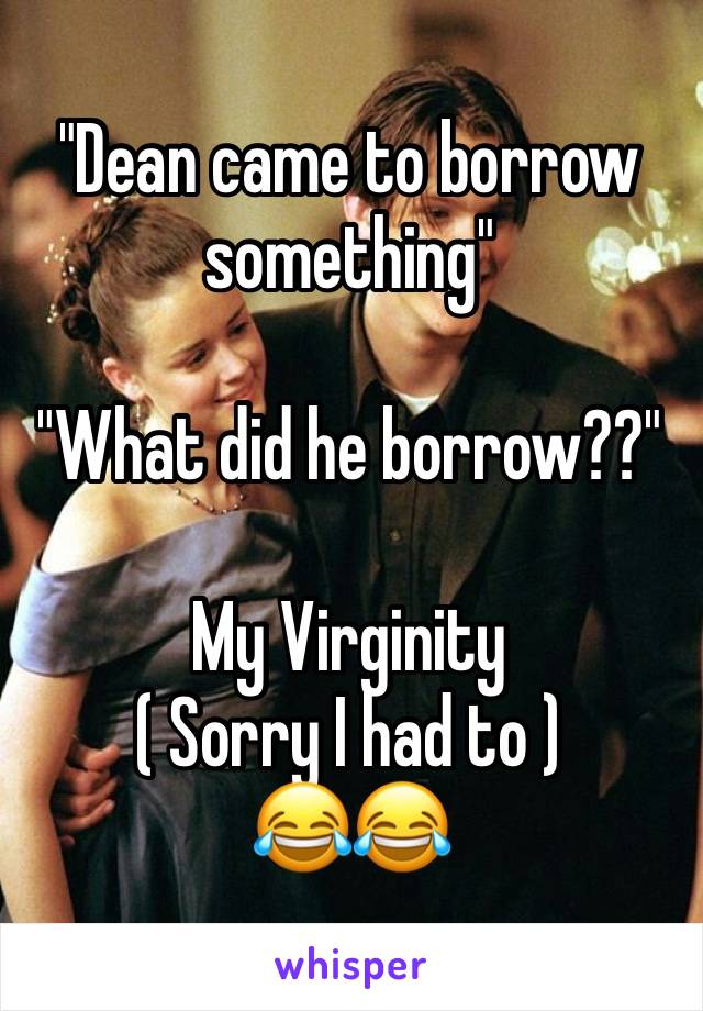 "Dean came to borrow something"

"What did he borrow??"

My Virginity
( Sorry I had to )
😂😂