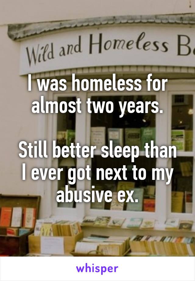 I was homeless for almost two years.

Still better sleep than I ever got next to my abusive ex.