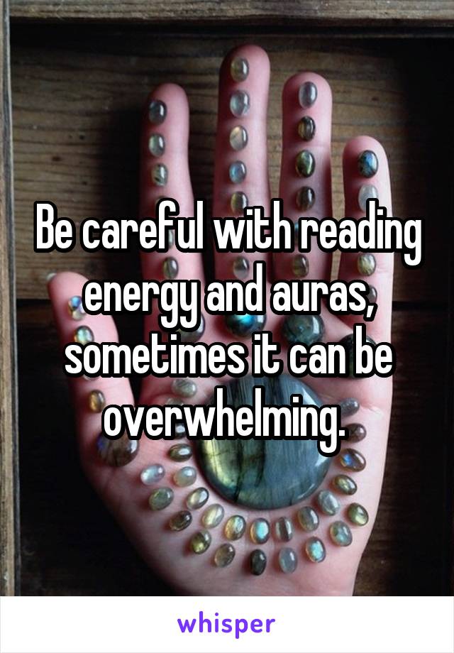 Be careful with reading energy and auras, sometimes it can be overwhelming. 