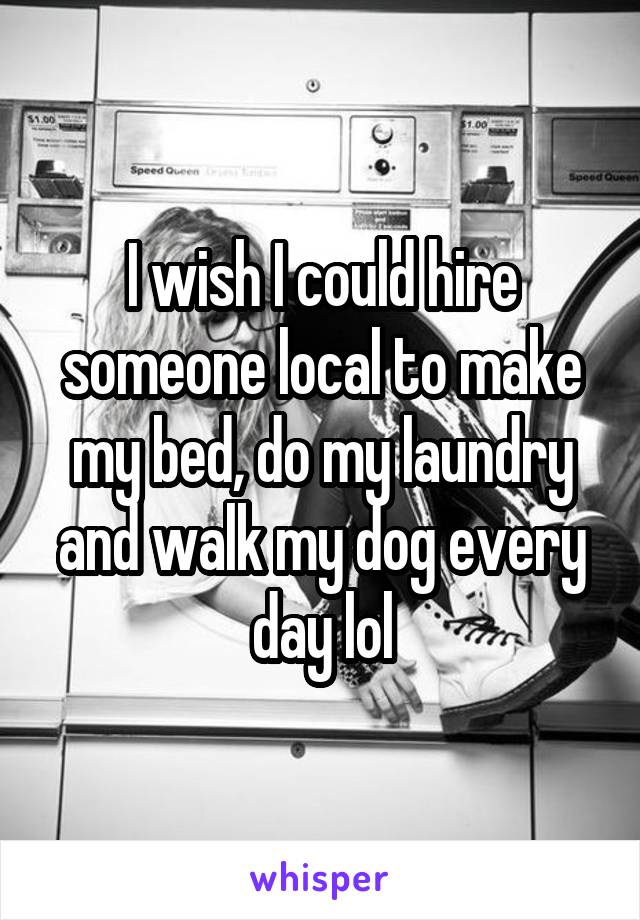 I wish I could hire someone local to make my bed, do my laundry and walk my dog every day lol