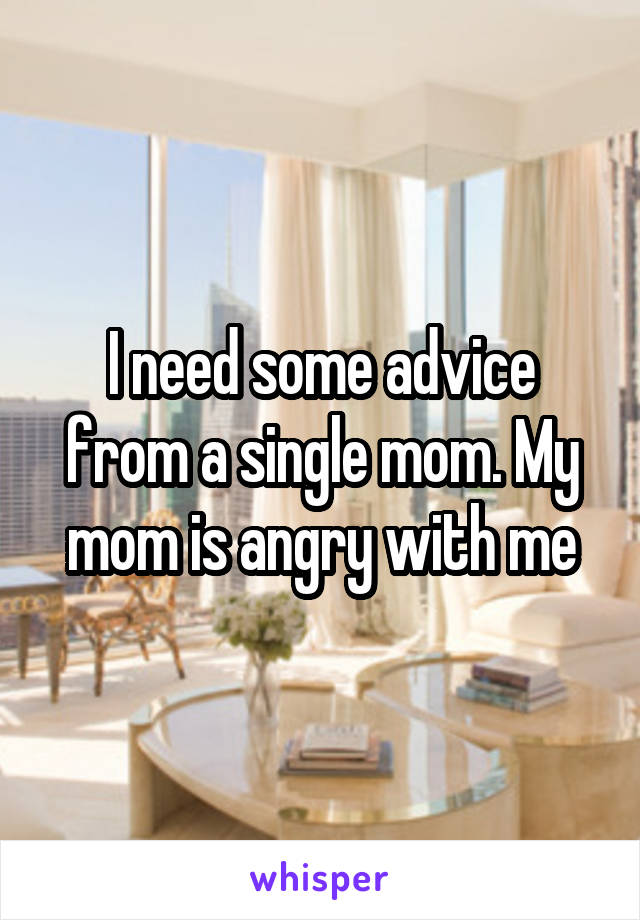 I need some advice from a single mom. My mom is angry with me